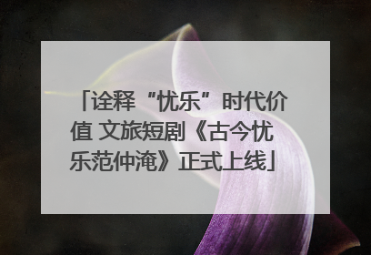 诠释“忧乐”时代价值 文旅短剧《古今忧乐范仲淹》正式上线