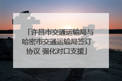 许昌市交通运输局与哈密市交通运输局签订协议 强化对口支援
