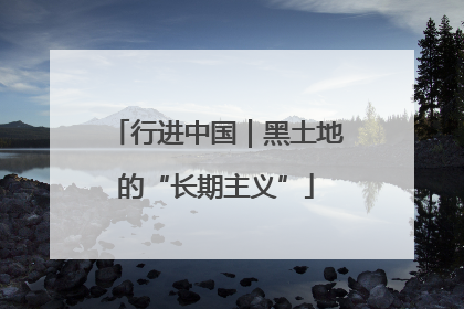 行进中国｜黑土地的“长期主义”