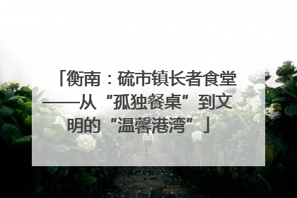 衡南：硫市镇长者食堂——从“孤独餐桌”到文明的“温馨港湾”