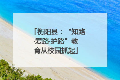 衡阳县：“知路·爱路·护路”教育从校园抓起
