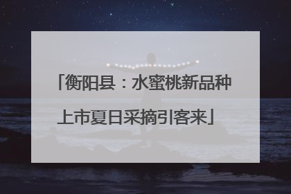 衡阳县：水蜜桃新品种上市夏日采摘引客来
