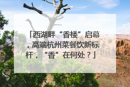 西湖畔“香楼”启幕，高端杭州菜餐饮新标杆，“香”在何处？