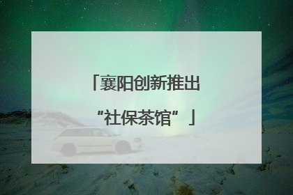 襄阳创新推出“社保茶馆”