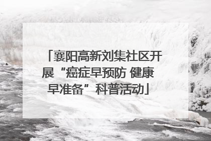襄阳高新刘集社区开展“癌症早预防 健康早准备”科普活动