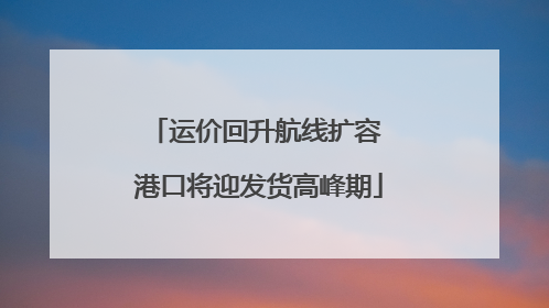 运价回升航线扩容 港口将迎发货高峰期