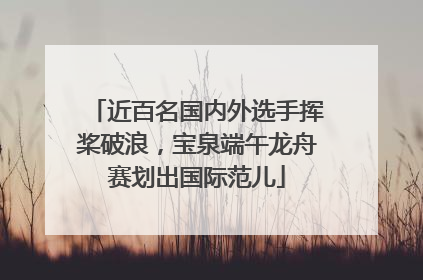 近百名国内外选手挥桨破浪，宝泉端午龙舟赛划出国际范儿