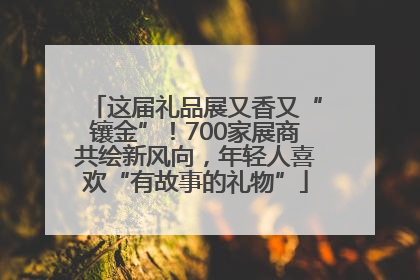 这届礼品展又香又“镶金”！700家展商共绘新风向，年轻人喜欢“有故事的礼物”