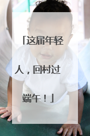 这届年轻人，回村过端午！