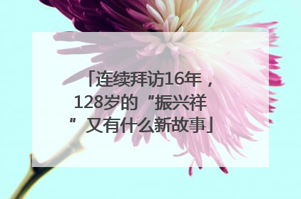 连续拜访16年，128岁的“振兴祥”又有什么新故事