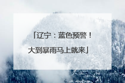 辽宁：蓝色预警！大到暴雨马上就来