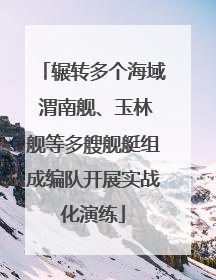 辗转多个海域 渭南舰、玉林舰等多艘舰艇组成编队开展实战化演练
