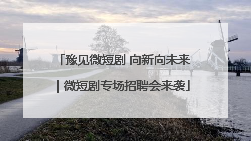豫见微短剧 向新向未来｜微短剧专场招聘会来袭
