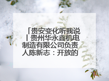 贵安变化听我说丨贵州华永鑫机电制造有限公司负责人陈新志：开放的贵安给我走出去的底气