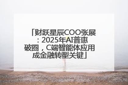 财跃星辰COO张展：2025年AI普惠破圈，C端智能体应用成金融转型关键