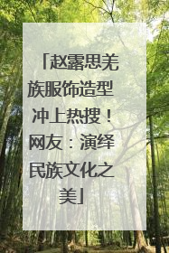 赵露思羌族服饰造型冲上热搜！网友：演绎民族文化之美