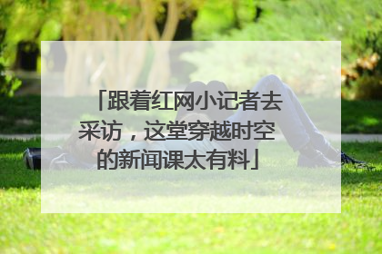 跟着红网小记者去采访，这堂穿越时空的新闻课太有料