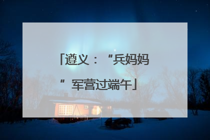 遵义：“兵妈妈”军营过端午