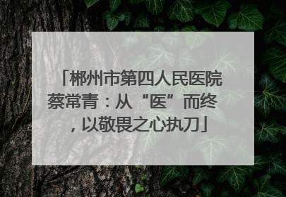 郴州市第四人民医院蔡常青：从“医”而终，以敬畏之心执刀
