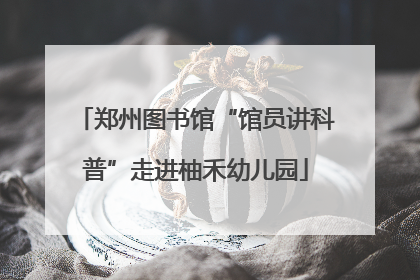 郑州图书馆“馆员讲科普”走进柚禾幼儿园