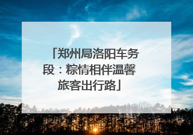 郑州局洛阳车务段：粽情相伴温馨旅客出行路