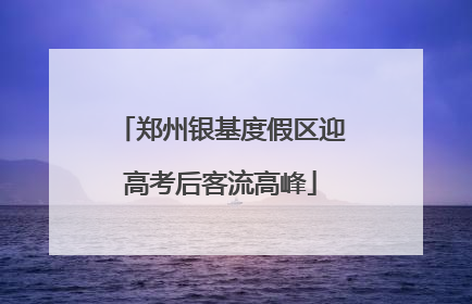 郑州银基度假区迎高考后客流高峰