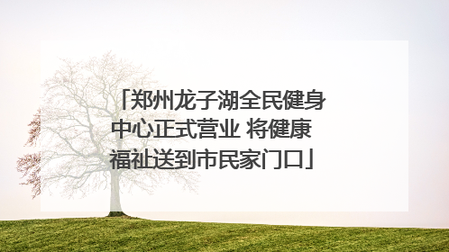 郑州龙子湖全民健身中心正式营业 将健康福祉送到市民家门口