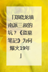 郑晓龙填南派三叔的坑？《盗墓笔记》为何爆火19年