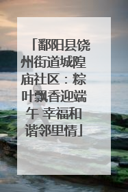鄱阳县饶州街道城隍庙社区：粽叶飘香迎端午 幸福和谐邻里情