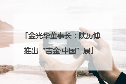 金光华董事长：陕历博推出“吉金·中国”展