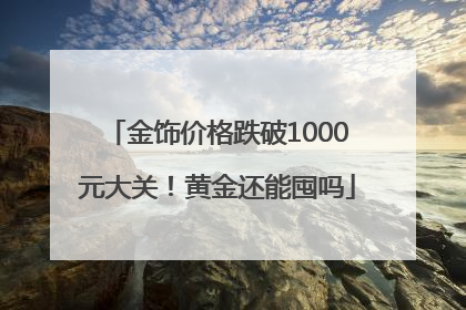 金饰价格跌破1000元大关！黄金还能囤吗