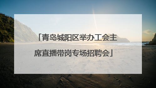 青岛城阳区举办工会主席直播带岗专场招聘会