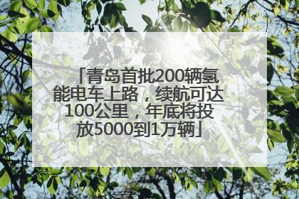 青岛首批200辆氢能电车上路，续航可达100公里，年底将投放5000到1万辆
