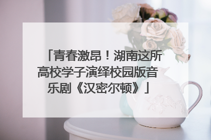 青春激昂！湖南这所高校学子演绎校园版音乐剧《汉密尔顿》