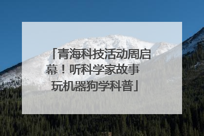 青海科技活动周启幕！听科学家故事 玩机器狗学科普