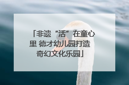 非遗“活”在童心里 德才幼儿园打造奇幻文化乐园