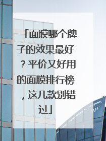 面膜哪个牌子的效果最好？平价又好用的面膜排行榜，这几款别错过