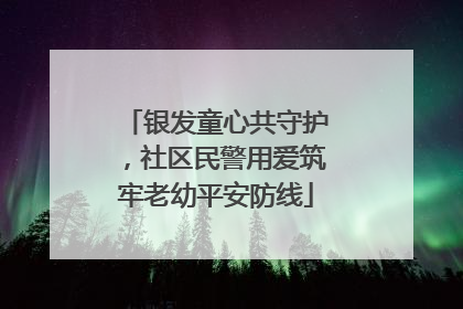 银发童心共守护，社区民警用爱筑牢老幼平安防线
