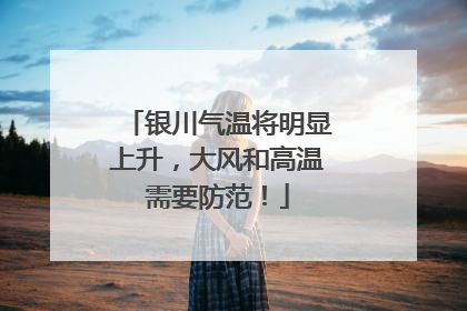 银川气温将明显上升，大风和高温需要防范！