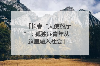 长春“天使餐厅”：孤独症青年从这里融入社会