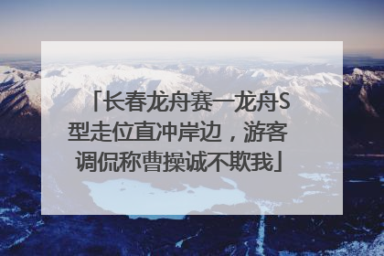 长春龙舟赛一龙舟S型走位直冲岸边，游客调侃称曹操诚不欺我