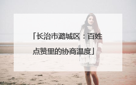 长治市潞城区：百姓点赞里的协商温度