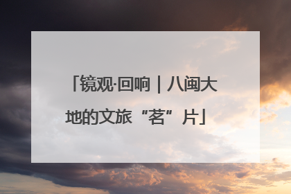 镜观·回响｜八闽大地的文旅“茗”片