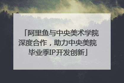 阿里鱼与中央美术学院深度合作，助力中央美院毕业季IP开发创新