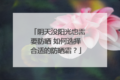 阴天没阳光也需要防晒 如何选择合适的防晒霜？
