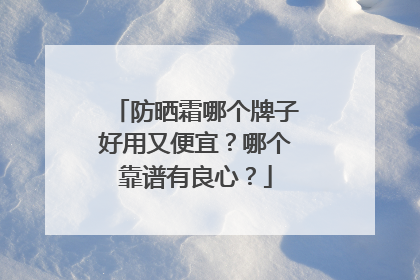 防晒霜哪个牌子好用又便宜？哪个靠谱有良心？