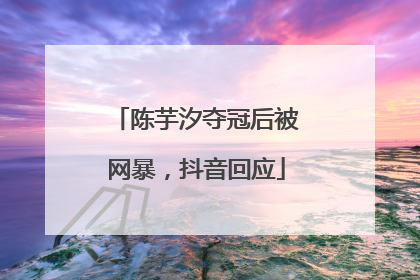 陈芋汐夺冠后被网暴，抖音回应