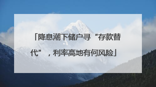 降息潮下储户寻“存款替代”，利率高地有何风险