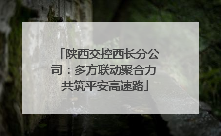 陕西交控西长分公司：多方联动聚合力 共筑平安高速路