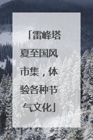 雷峰塔夏至国风市集，体验各种节气文化